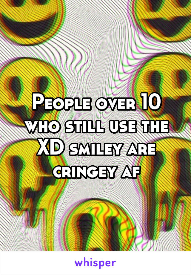 People over 10 who still use the XD smiley are cringey af