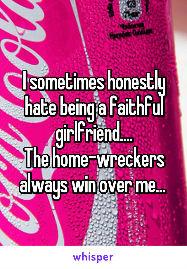 I sometimes honestly hate being a faithful girlfriend....
The home-wreckers always win over me... 