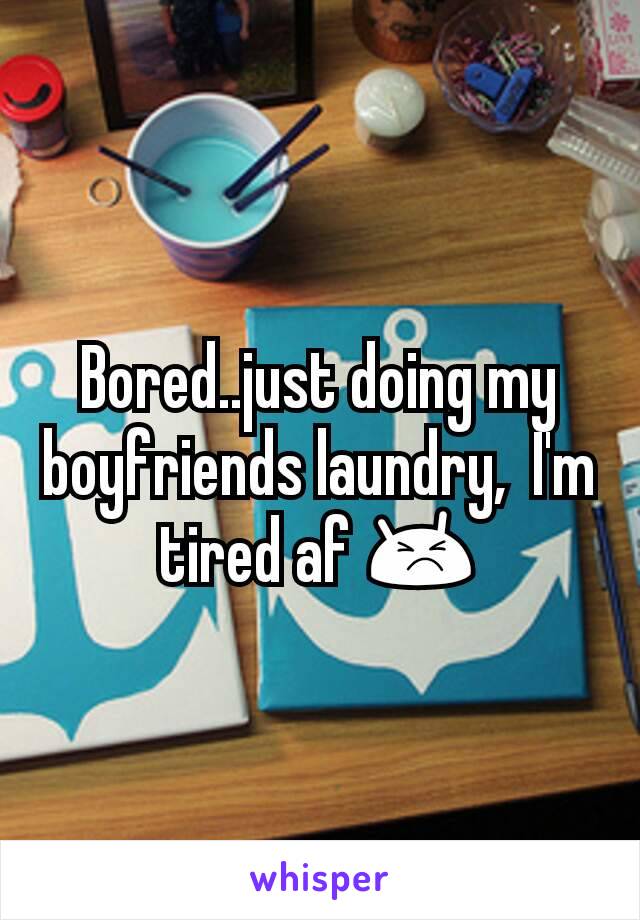 Bored..just doing my boyfriends laundry,  I'm tired af 😣