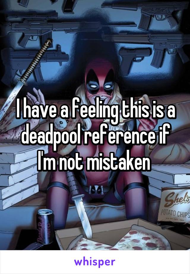 I have a feeling this is a deadpool reference if I'm not mistaken 