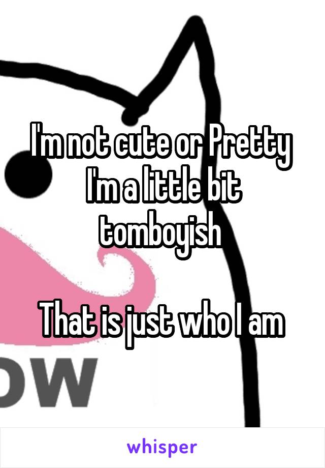 I'm not cute or Pretty 
I'm a little bit tomboyish 

That is just who I am 