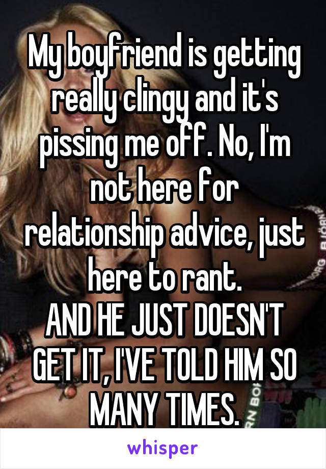 My boyfriend is getting really clingy and it's pissing me off. No, I'm not here for relationship advice, just here to rant.
AND HE JUST DOESN'T GET IT, I'VE TOLD HIM SO MANY TIMES.