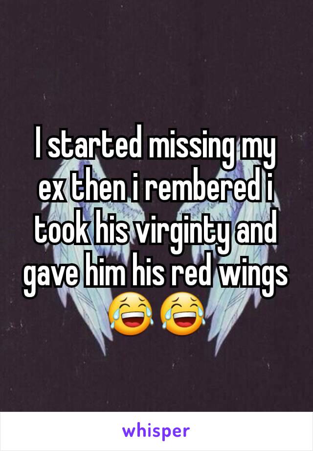 I started missing my ex then i rembered i took his virginty and gave him his red wings 😂😂