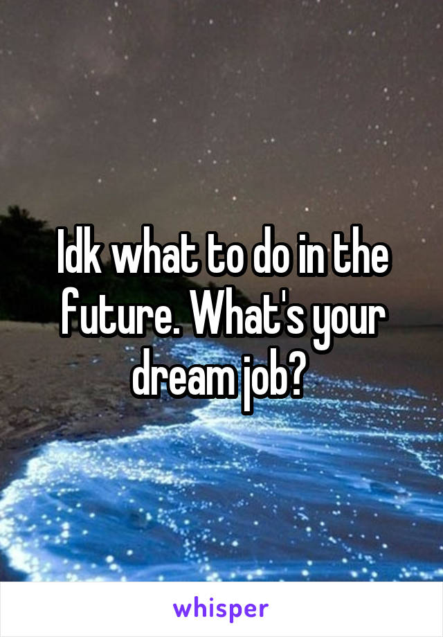 Idk what to do in the future. What's your dream job? 