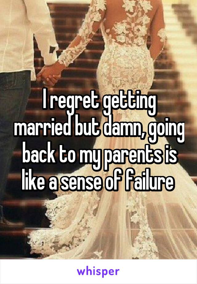 I regret getting married but damn, going back to my parents is like a sense of failure 