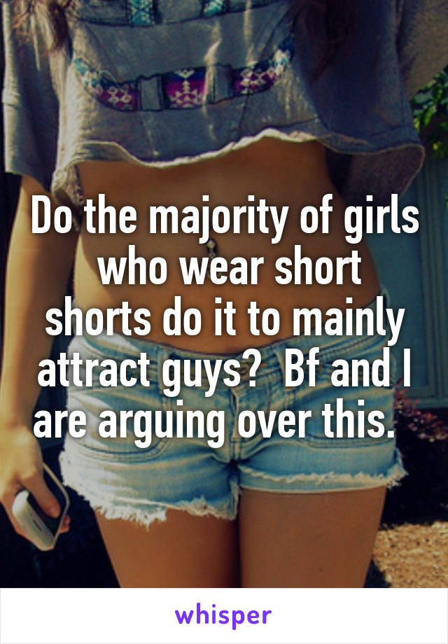 Do the majority of girls  who wear short shorts do it to mainly attract guys?  Bf and I are arguing over this.  