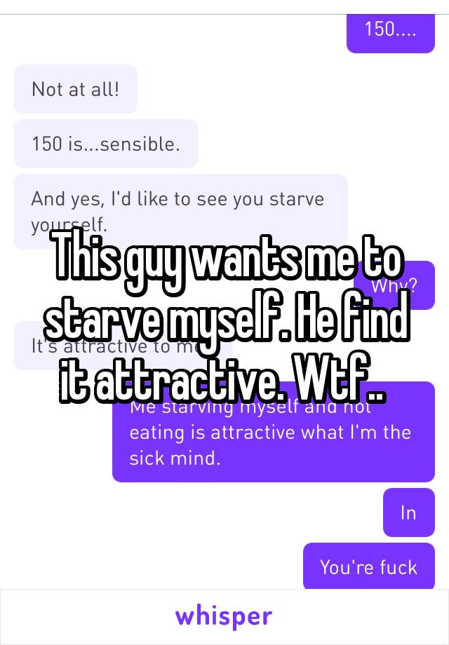 This guy wants me to starve myself. He find it attractive. Wtf.. 