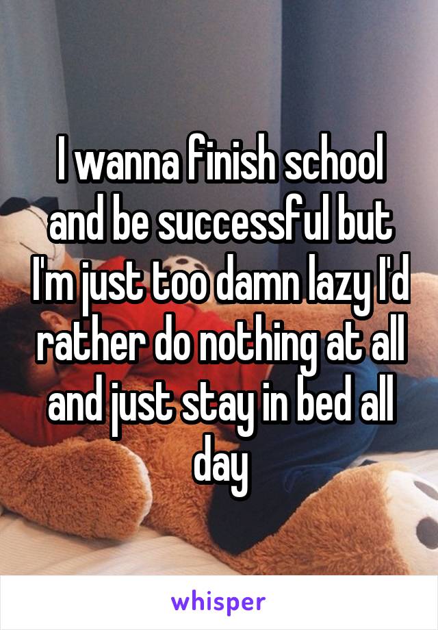 I wanna finish school and be successful but I'm just too damn lazy I'd rather do nothing at all and just stay in bed all day