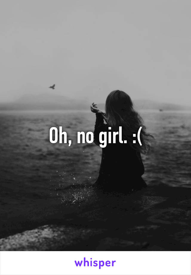 Oh, no girl. :(