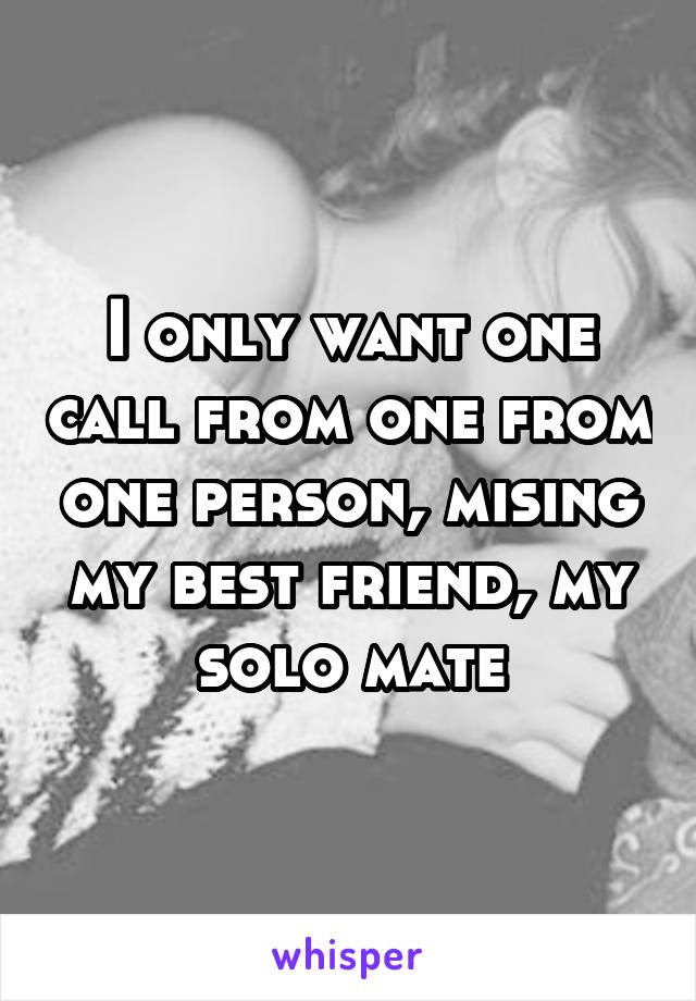 I only want one call from one from one person, mising my best friend, my solo mate