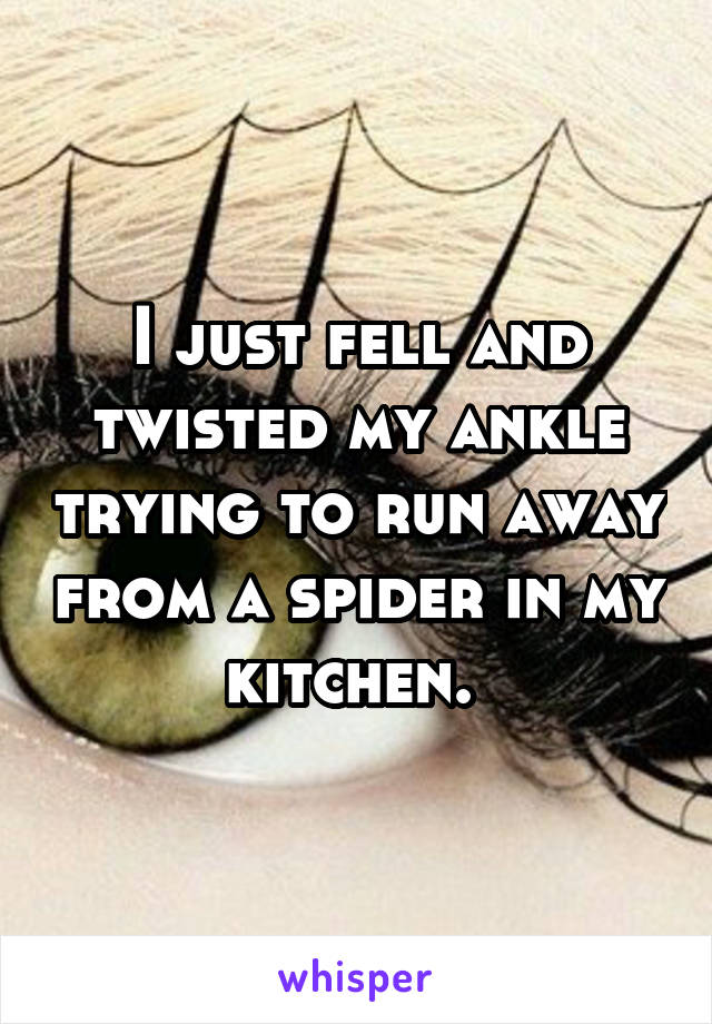 I just fell and twisted my ankle trying to run away from a spider in my kitchen. 