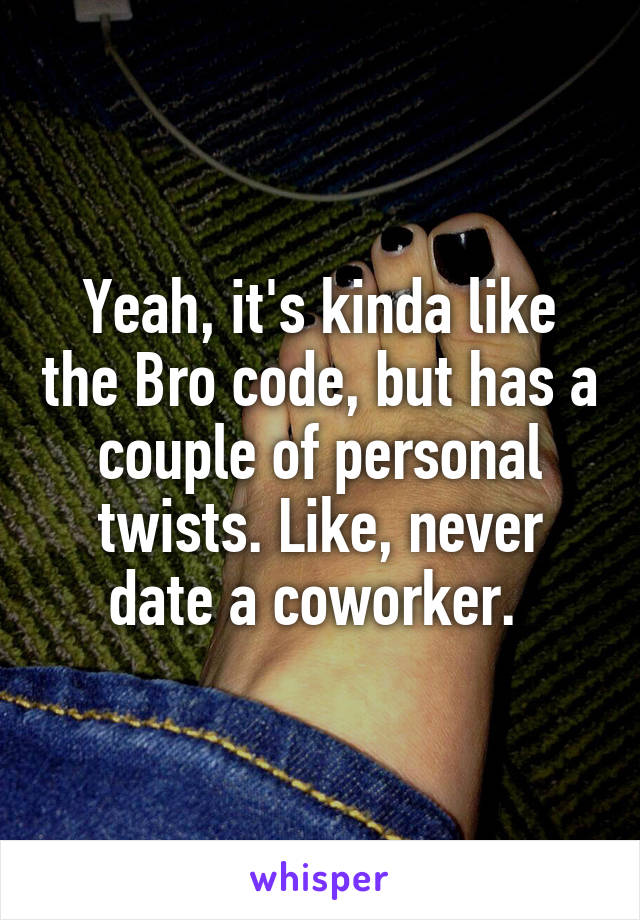 Yeah, it's kinda like the Bro code, but has a couple of personal twists. Like, never date a coworker. 