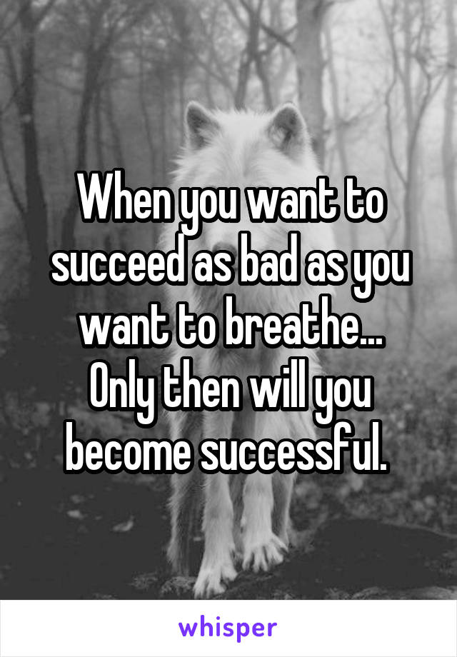 When you want to succeed as bad as you want to breathe...
Only then will you become successful. 