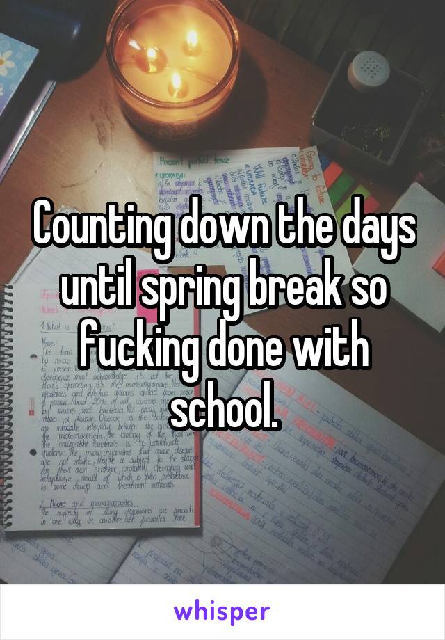 Counting down the days until spring break so fucking done with school.