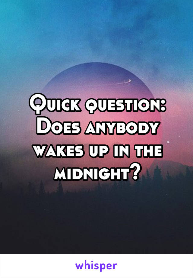 Quick question:
Does anybody wakes up in the midnight?