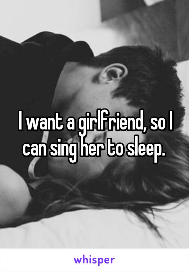 I want a girlfriend, so I can sing her to sleep. 