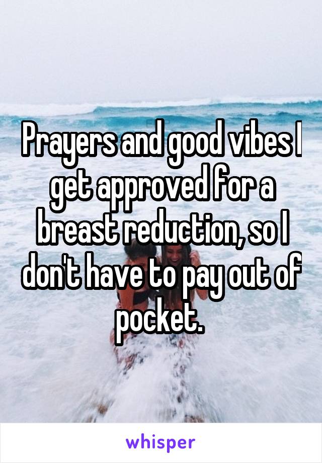 Prayers and good vibes I get approved for a breast reduction, so I don't have to pay out of pocket. 