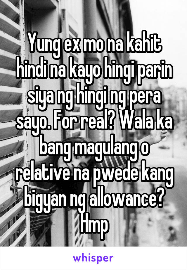 Yung ex mo na kahit hindi na kayo hingi parin siya ng hingi ng pera sayo. For real? Wala ka bang magulang o relative na pwede kang bigyan ng allowance? Hmp