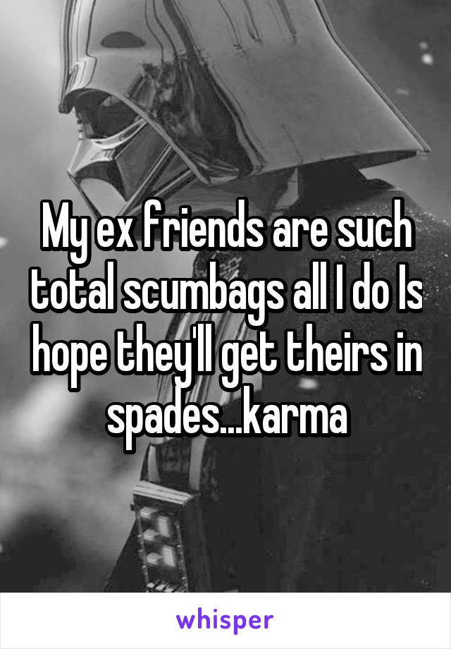 My ex friends are such total scumbags all I do Is hope they'll get theirs in spades...karma