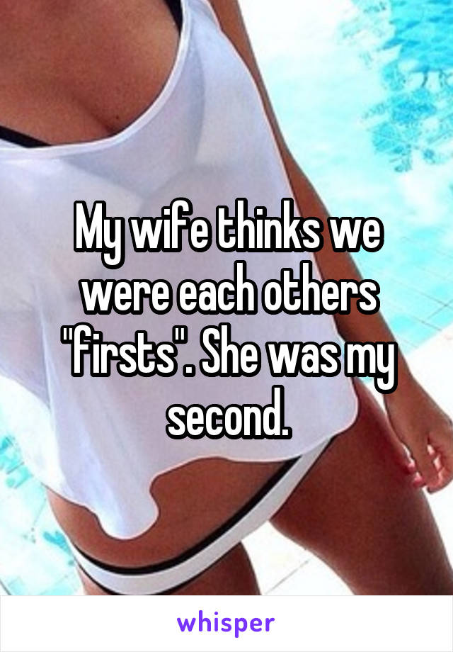 My wife thinks we were each others "firsts". She was my second.