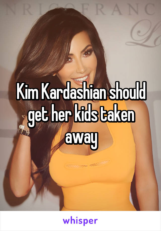 Kim Kardashian should get her kids taken away