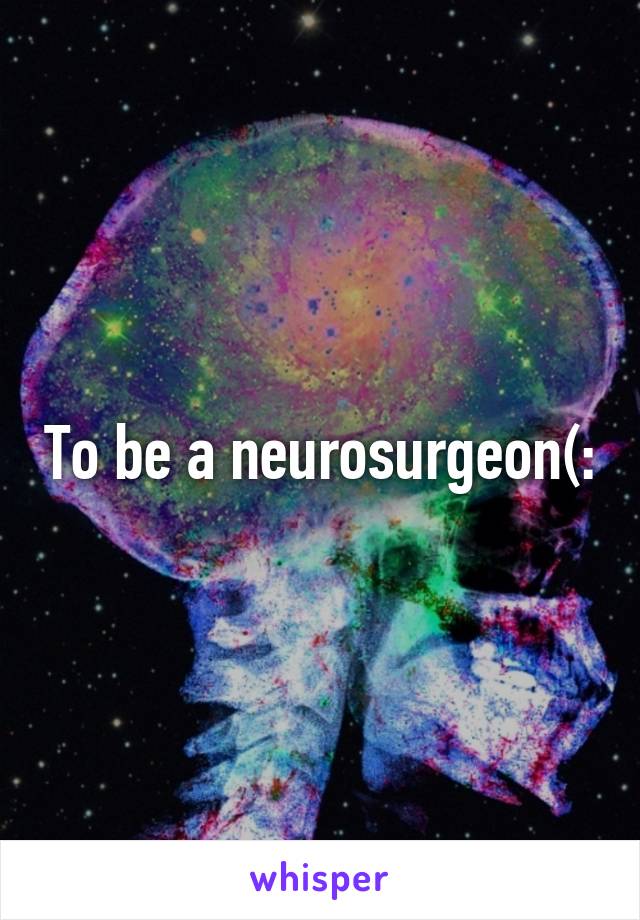 To be a neurosurgeon(: