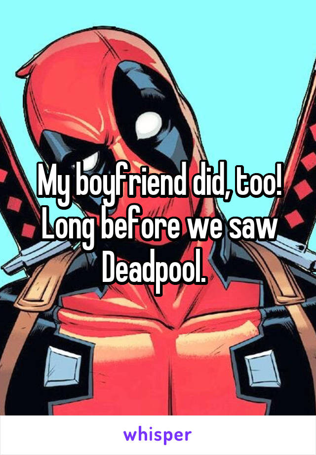 My boyfriend did, too! Long before we saw Deadpool.  