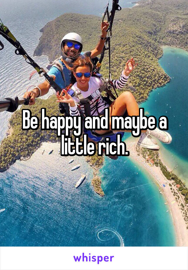 Be happy and maybe a little rich.