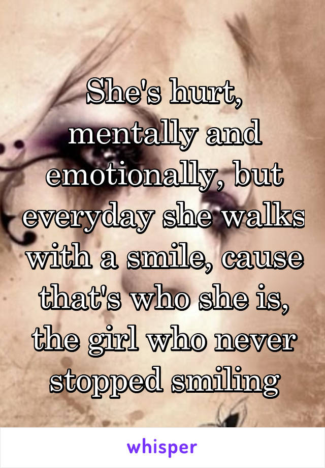 She's hurt, mentally and emotionally, but everyday she walks with a smile, cause that's who she is, the girl who never stopped smiling