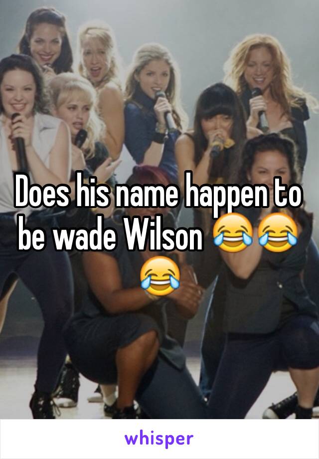 Does his name happen to be wade Wilson 😂😂😂