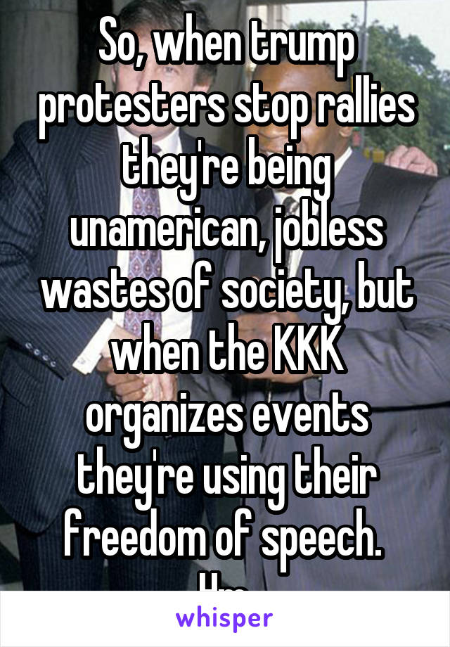 So, when trump protesters stop rallies they're being unamerican, jobless wastes of society, but when the KKK organizes events they're using their freedom of speech. 
Hm.