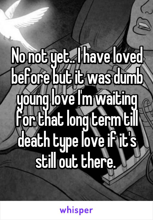 No not yet.. I have loved before but it was dumb young love I'm waiting for that long term till death type love if it's still out there. 