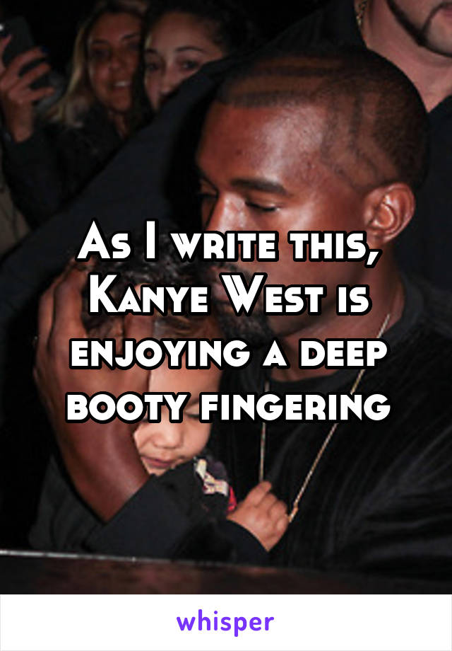 As I write this, Kanye West is enjoying a deep booty fingering