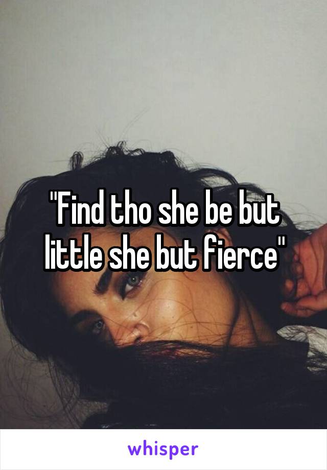 "Find tho she be but little she but fierce"