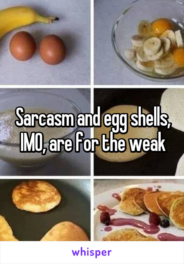 Sarcasm and egg shells, IMO, are for the weak