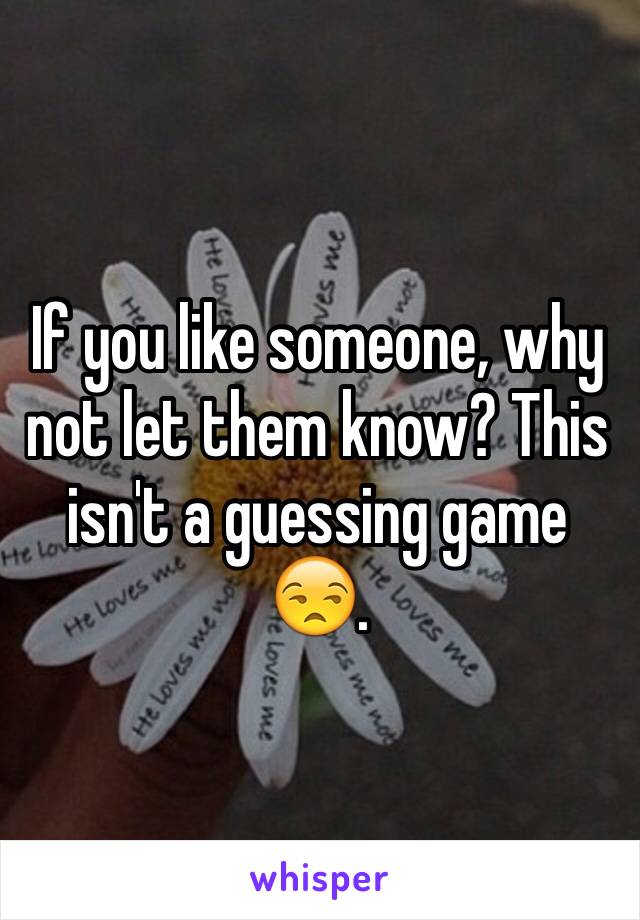 If you like someone, why not let them know? This isn't a guessing game😒. 