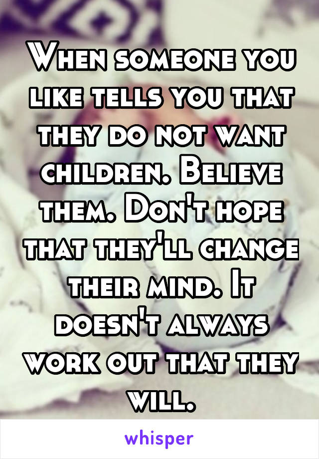 When someone you like tells you that they do not want children. Believe them. Don't hope that they'll change their mind. It doesn't always work out that they will.