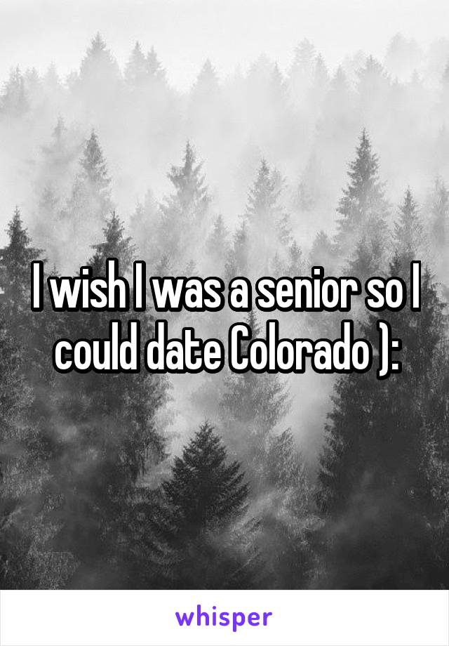 I wish I was a senior so I could date Colorado ):