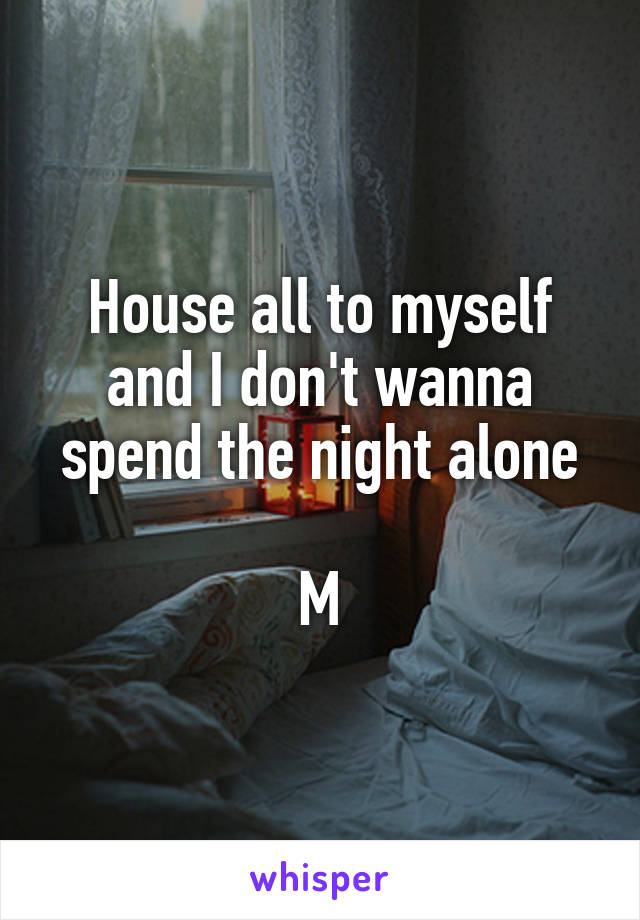 House all to myself and I don't wanna spend the night alone

M