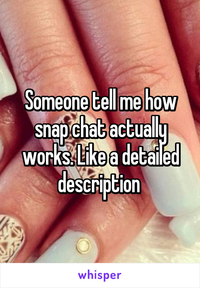 Someone tell me how snap chat actually works. Like a detailed description 