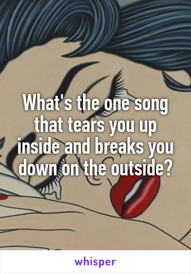 What's the one song that tears you up inside and breaks you down on the outside?