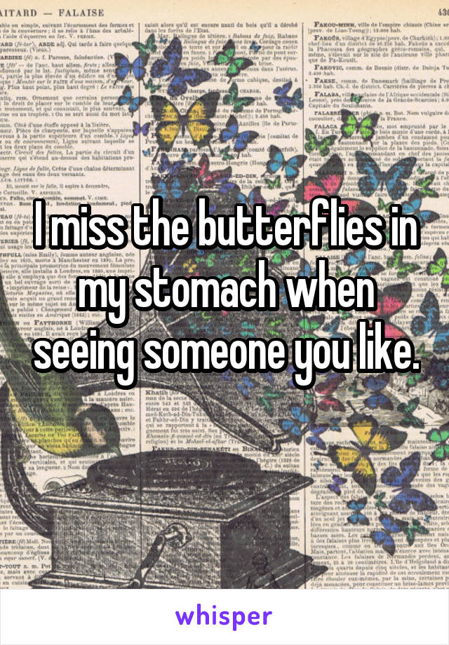 I miss the butterflies in my stomach when seeing someone you like. 