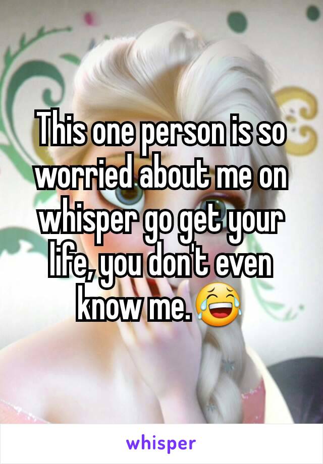 This one person is so worried about me on whisper go get your life, you don't even know me.😂