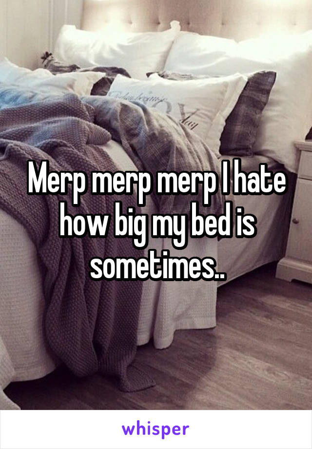 Merp merp merp I hate how big my bed is sometimes..