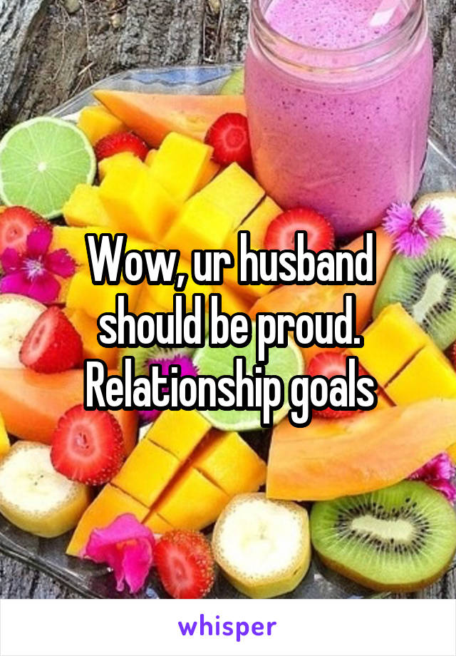 Wow, ur husband should be proud. Relationship goals