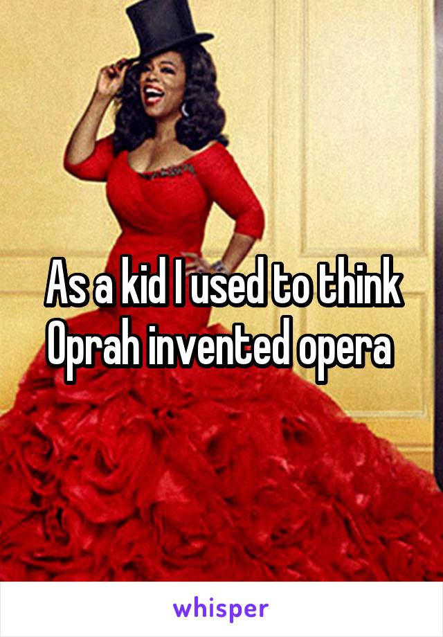 As a kid I used to think Oprah invented opera 