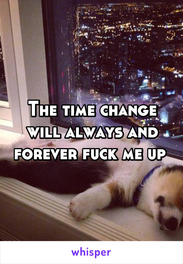 The time change will always and forever fuck me up 