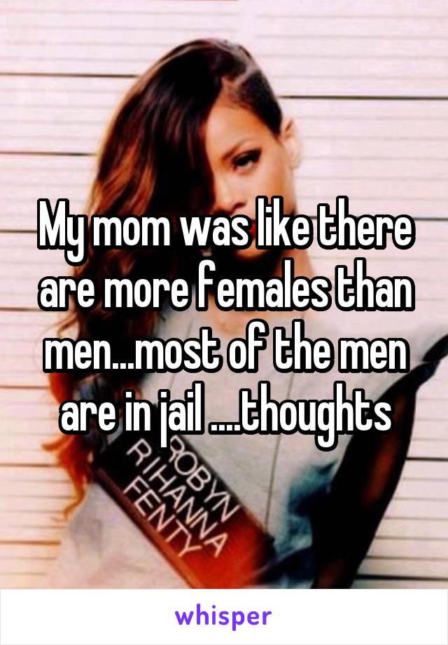 My mom was like there are more females than men...most of the men are in jail ....thoughts