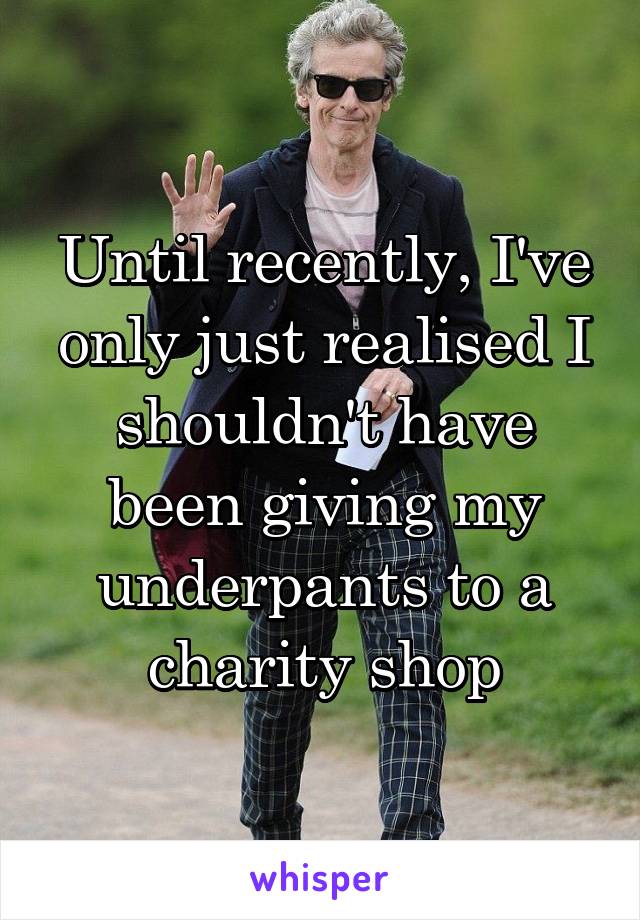 Until recently, I've only just realised I shouldn't have been giving my underpants to a charity shop