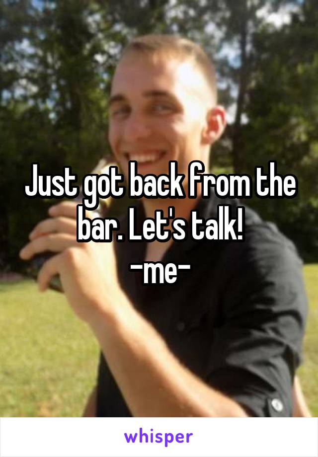 Just got back from the bar. Let's talk!
-me-